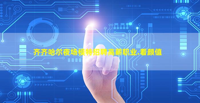 齐齐哈尔夜场模特招聘高薪职业.看颜值